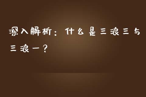 深入解析：什么是三浪三与三浪一？_https://cj002.lansai.wang_保险问答_第1张