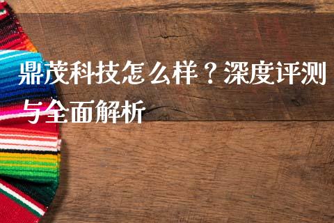 鼎茂科技怎么样？深度评测与全面解析_https://cj002.lansai.wang_金融问答_第1张