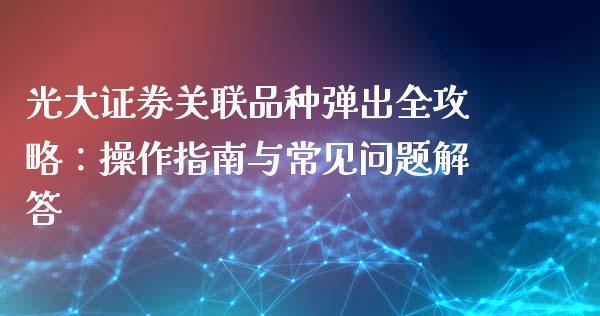 光大证券关联品种弹出全攻略：操作指南与常见问题解答_https://cj002.lansai.wang_金融问答_第1张