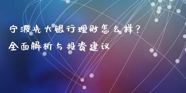 宁波光大银行理财怎么样？全面解析与投资建议_https://cj002.lansai.wang_财经百问_第1张