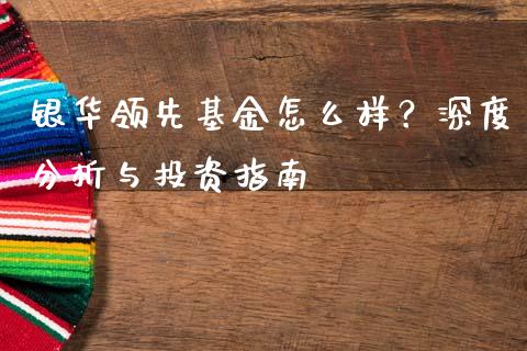 银华领先基金怎么样？深度分析与投资指南_https://cj002.lansai.wang_财经问答_第1张
