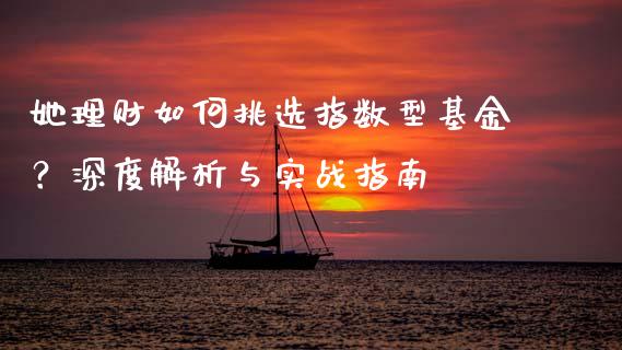 她理财如何挑选指数型基金？深度解析与实战指南_https://cj002.lansai.wang_金融问答_第1张