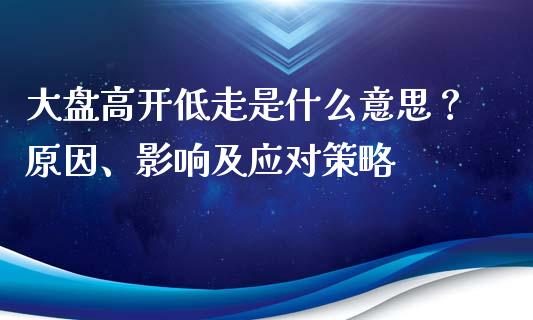 大盘高开低走是什么意思？原因、影响及应对策略_https://cj002.lansai.wang_财经百问_第1张