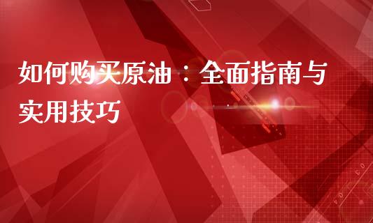 如何购买原油:全面指南与实用技巧_财经百问_第1张_财经百问网 如何购买原油:全面指南与实用技巧_https://cj002.lansai.wang_财经百问_第1张