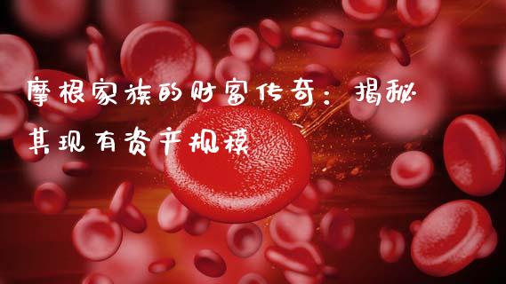 摩根家族的财富传奇：揭秘其现有资产规模_https://cj002.lansai.wang_财经百问_第1张