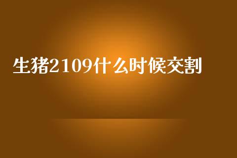 生猪2109什么时候交割_https://cj002.lansai.wang_理财问答_第1张