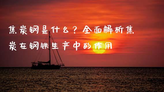 焦炭钢是什么？全面解析焦炭在钢铁生产中的作用_https://cj002.lansai.wang_金融问答_第1张