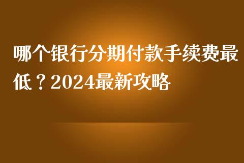 哪个银行分期付款手续费最低？2024最新攻略_https://cj002.lansai.wang_理财问答_第1张