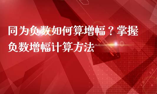 同为负数如何算增幅？掌握负数增幅计算方法_https://cj002.lansai.wang_财经百问_第1张
