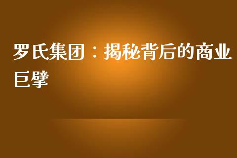 罗氏集团：揭秘背后的商业巨擘_https://cj002.lansai.wang_财经问答_第1张