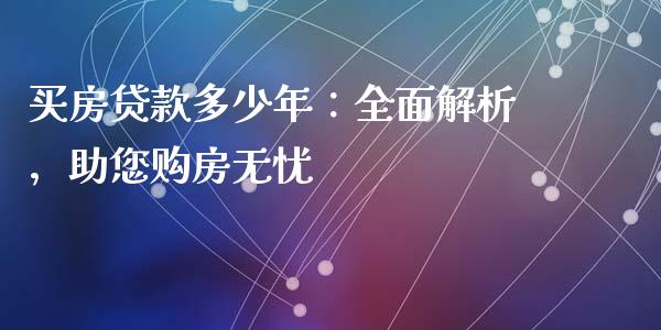 买房贷款多少年：全面解析，助您购房无忧_https://cj002.lansai.wang_财经百问_第1张