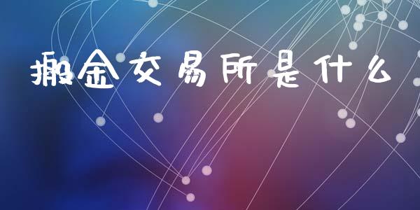 搬金交易所是什么_股市问答_第1张_财经百问网 搬金交易所是什么_https://cj002.lansai.wang_股市问答_第1张