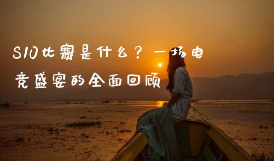 S10比赛是什么？一场电竞盛宴的全面回顾_https://cj002.lansai.wang_金融问答_第1张