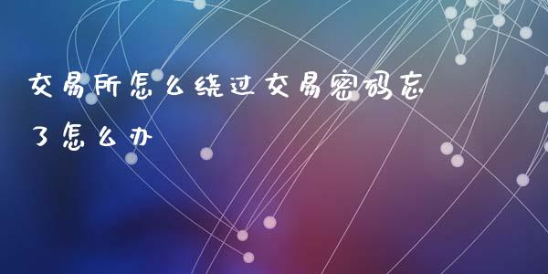 交易所怎么绕过交易密码忘了怎么办_https://cj002.lansai.wang_股市问答_第1张