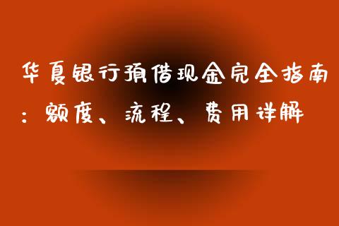 华夏银行预借现金完全指南：额度、流程、费用详解_https://cj002.lansai.wang_财经百问_第1张