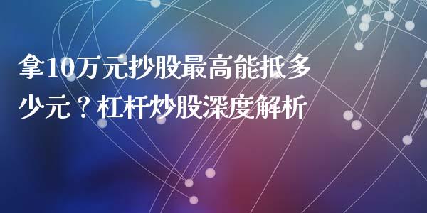 拿10万元抄股最高能抵多少元？杠杆炒股深度解析_https://cj002.lansai.wang_股市问答_第1张