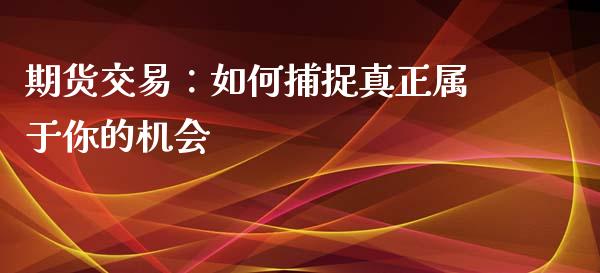 期货交易：如何捕捉真正属于你的机会_https://cj002.lansai.wang_财经百问_第1张