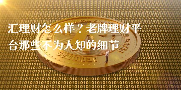 汇理财怎么样？老牌理财平台那些不为人知的细节_https://cj002.lansai.wang_理财问答_第1张