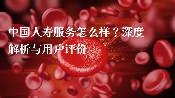 中国人寿服务怎么样？深度解析与用户评价_https://cj002.lansai.wang_股市问答_第1张