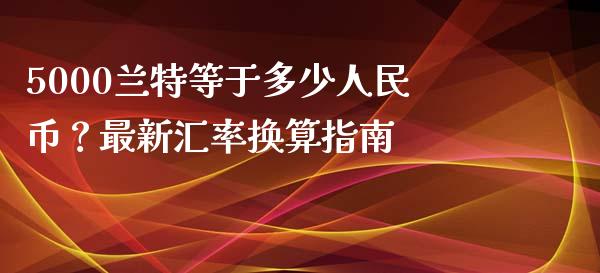 5000兰特等于多少人民币？最新汇率换算指南_https://cj002.lansai.wang_期货问答_第1张