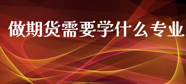 做期货需要学什么专业_https://cj002.lansai.wang_期货问答_第1张