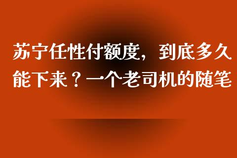 苏宁任性付额度，到底多久能下来？一个老司机的随笔_https://cj002.lansai.wang_财经问答_第1张