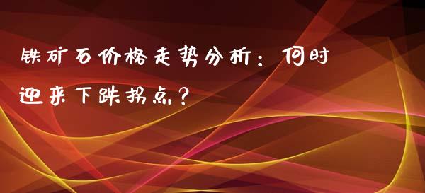 铁矿石价格走势分析：何时迎来下跌拐点？_https://cj002.lansai.wang_财经问答_第1张