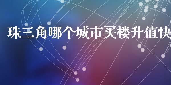 珠三角哪个城市买楼升值快_https://cj002.lansai.wang_财经百问_第1张