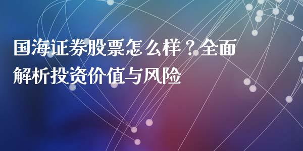 国海证券股票怎么样？全面解析投资价值与风险_https://cj002.lansai.wang_期货问答_第1张