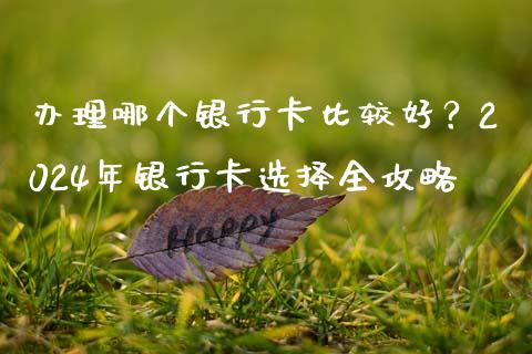 办理哪个银行卡比较好？2024年银行卡选择全攻略_https://cj002.lansai.wang_期货问答_第1张