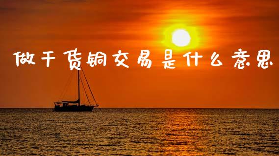 做干货铜交易是什么意思_https://cj002.lansai.wang_期货问答_第1张
