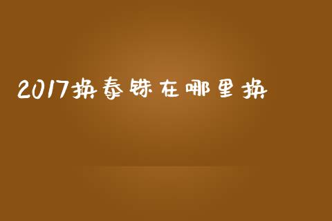 2017换泰铢在哪里换_https://cj002.lansai.wang_财经问答_第1张