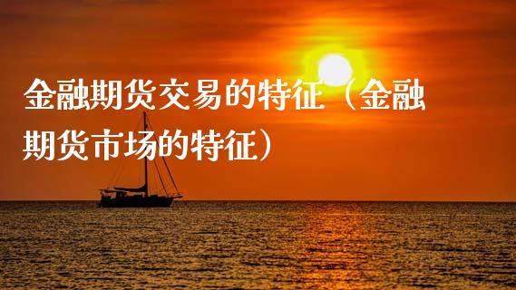 金融期货交易的特征（金融期货市场的特征）_https://cj002.lansai.wang_会计问答_第1张