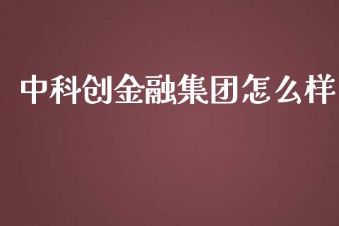 中科创金融集团怎么样_https://cj002.lansai.wang_金融问答_第1张