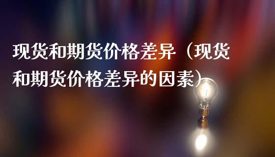 现货和期货价格差异（现货和期货价格差异的因素）_https://cj002.lansai.wang_财经问答_第1张