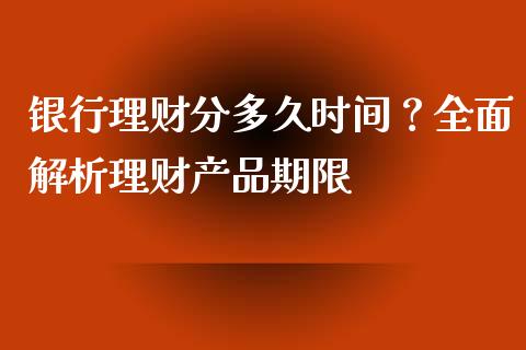 银行理财分多久时间？全面解析理财产品期限_https://cj002.lansai.wang_财经百问_第1张
