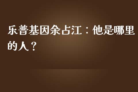 乐普基因余占江：他是哪里的人？_https://cj002.lansai.wang_股市问答_第1张