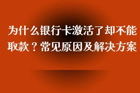 为什么银行卡激活了却不能取款？常见原因及解决方案_https://cj002.lansai.wang_保险问答_第1张