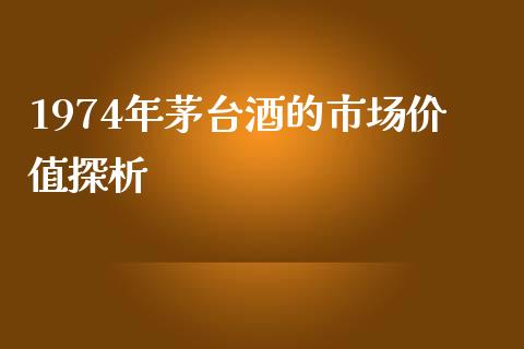1974年茅台酒的市场价值探析_https://cj002.lansai.wang_股市问答_第1张