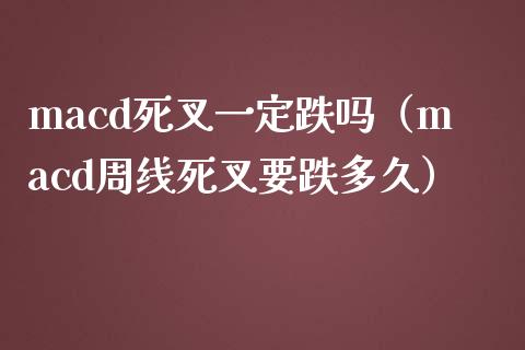 macd死叉一定跌吗（macd周线死叉要跌多久）_https://cj002.lansai.wang_财经百问_第1张