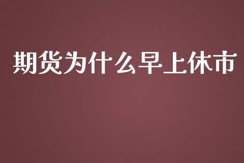 期货为什么早上休市_https://cj002.lansai.wang_财经问答_第1张
