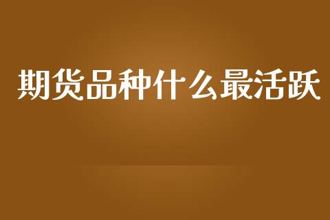 期货品种什么最活跃_https://cj002.lansai.wang_财经百问_第1张