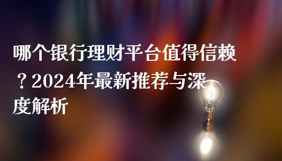 哪个银行理财平台值得信赖？2024年最新推荐与深度解析_https://cj002.lansai.wang_会计问答_第1张
