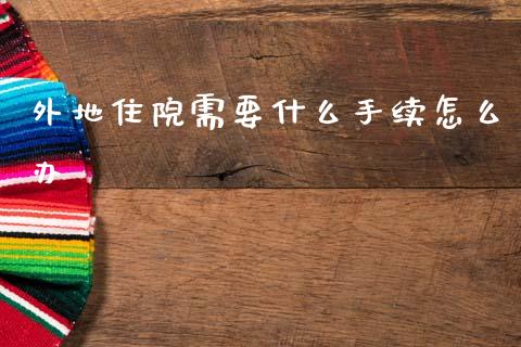 外地住院需要什么手续怎么办_https://cj002.lansai.wang_保险问答_第1张