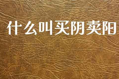 什么叫买阴卖阳_财经百问_第1张_财经百问网 什么叫买阴卖阳_https://cj002.lansai.wang_财经百问_第1张