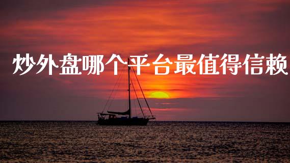 炒外盘哪个平台最值得信赖_https://cj002.lansai.wang_金融问答_第1张