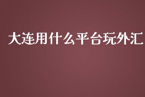 大连用什么平台玩外汇_https://cj002.lansai.wang_财经问答_第1张