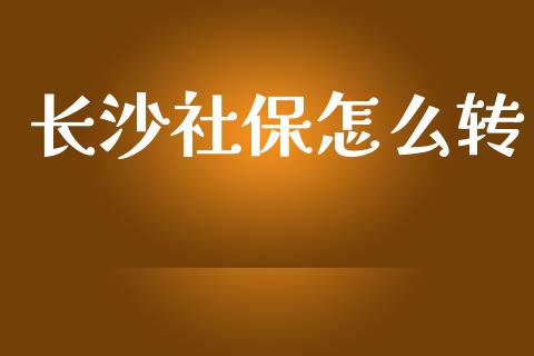 长沙社保怎么转_https://cj002.lansai.wang_保险问答_第1张