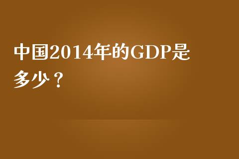 中国2014年的GDP是多少？_https://cj002.lansai.wang_财经百问_第1张
