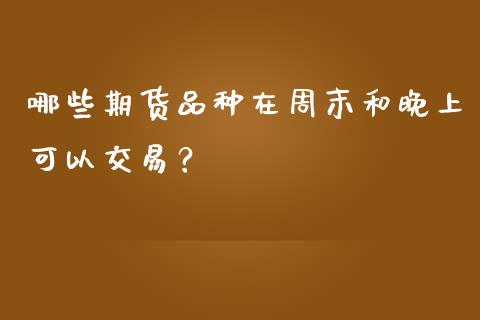 哪些期货品种在周末和晚上可以交易？_https://cj002.lansai.wang_期货问答_第1张